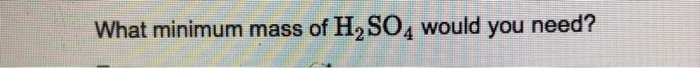 What minimum mass of h2so4 would you need